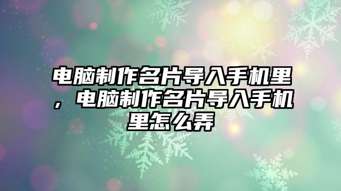 電腦制作名片導(dǎo)入手機里，電腦制作名片導(dǎo)入手機里怎么弄