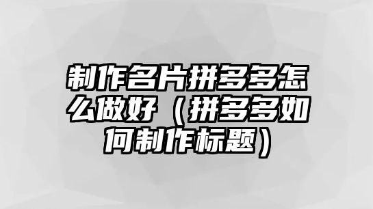 制作名片拼多多怎么做好（拼多多如何制作標(biāo)題）