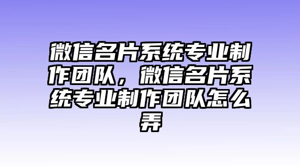 微信名片系統(tǒng)專業(yè)制作團隊，微信名片系統(tǒng)專業(yè)制作團隊怎么弄