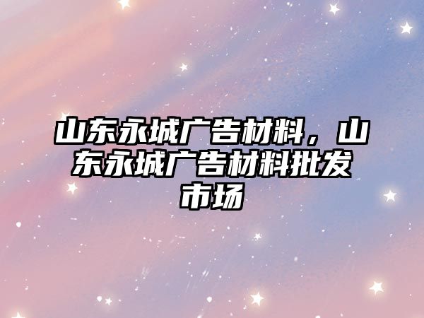 山東永城廣告材料，山東永城廣告材料批發(fā)市場(chǎng)