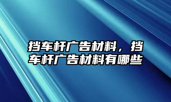 擋車桿廣告材料，擋車桿廣告材料有哪些