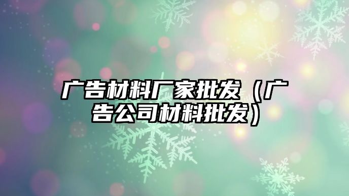 廣告材料廠家批發(fā)（廣告公司材料批發(fā)）