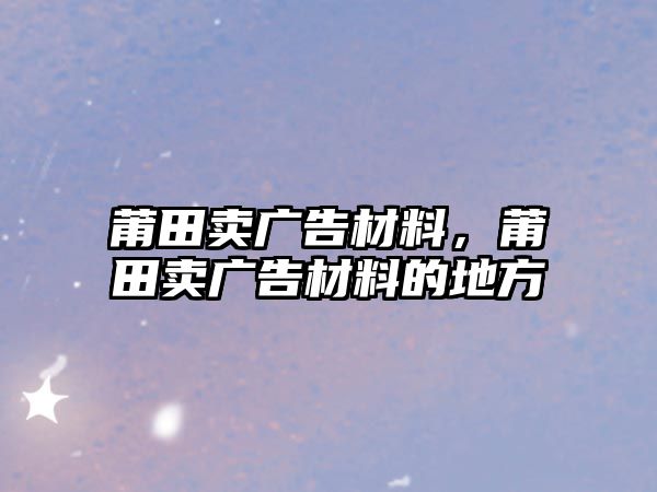 莆田賣廣告材料，莆田賣廣告材料的地方