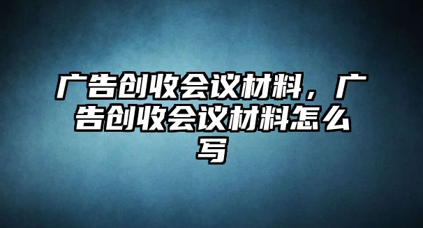 廣告創(chuàng)收會議材料，廣告創(chuàng)收會議材料怎么寫