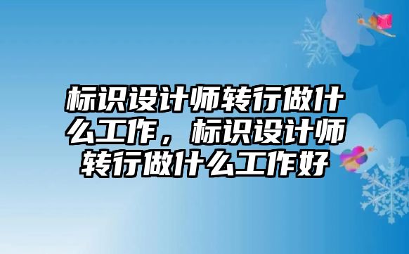 標(biāo)識設(shè)計師轉(zhuǎn)行做什么工作，標(biāo)識設(shè)計師轉(zhuǎn)行做什么工作好