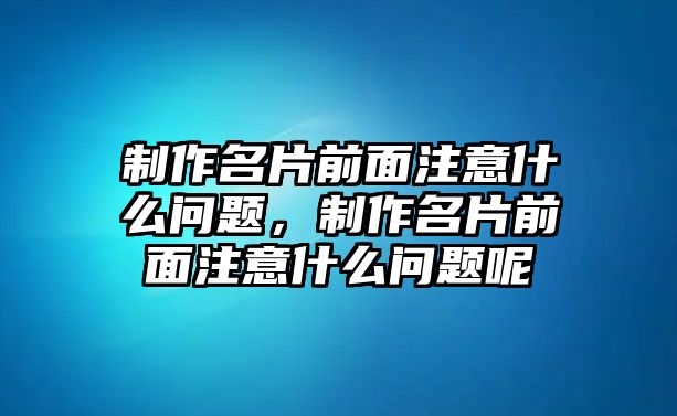 制作名片前面注意什么問(wèn)題，制作名片前面注意什么問(wèn)題呢