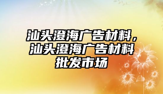 汕頭澄海廣告材料，汕頭澄海廣告材料批發(fā)市場