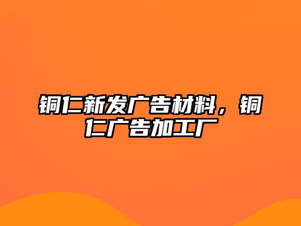 銅仁新發(fā)廣告材料，銅仁廣告加工廠