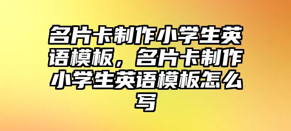 名片卡制作小學(xué)生英語(yǔ)模板，名片卡制作小學(xué)生英語(yǔ)模板怎么寫(xiě)