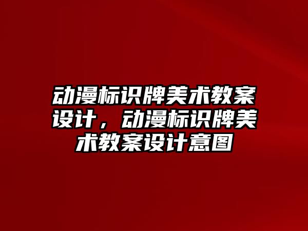 動漫標識牌美術教案設計，動漫標識牌美術教案設計意圖