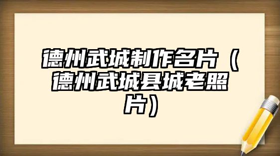 德州武城制作名片（德州武城縣城老照片）