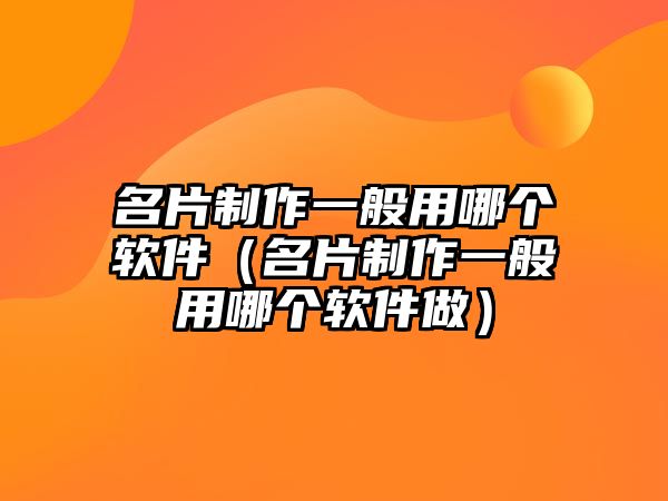 名片制作一般用哪個軟件（名片制作一般用哪個軟件做）