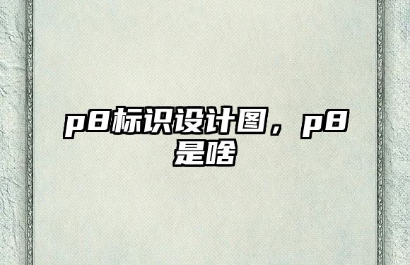 p8標(biāo)識(shí)設(shè)計(jì)圖，p8是啥