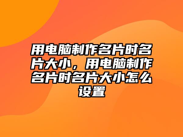 用電腦制作名片時名片大小，用電腦制作名片時名片大小怎么設(shè)置