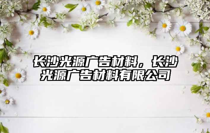 長沙光源廣告材料，長沙光源廣告材料有限公司