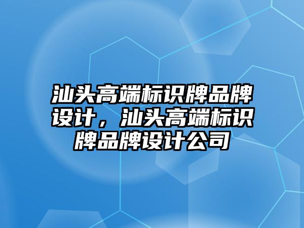 汕頭高端標識牌品牌設(shè)計，汕頭高端標識牌品牌設(shè)計公司