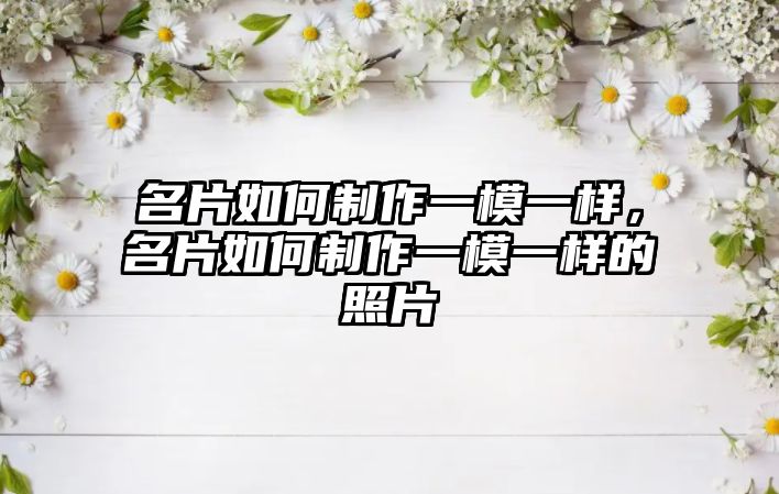 名片如何制作一模一樣，名片如何制作一模一樣的照片