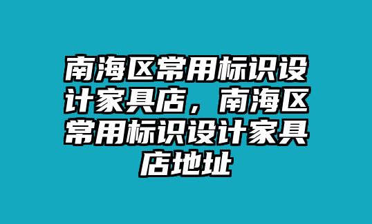 南海區(qū)常用標識設計家具店，南海區(qū)常用標識設計家具店地址