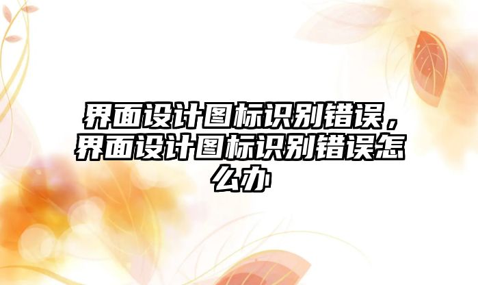 界面設(shè)計圖標識別錯誤，界面設(shè)計圖標識別錯誤怎么辦