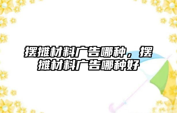 擺攤材料廣告哪種，擺攤材料廣告哪種好