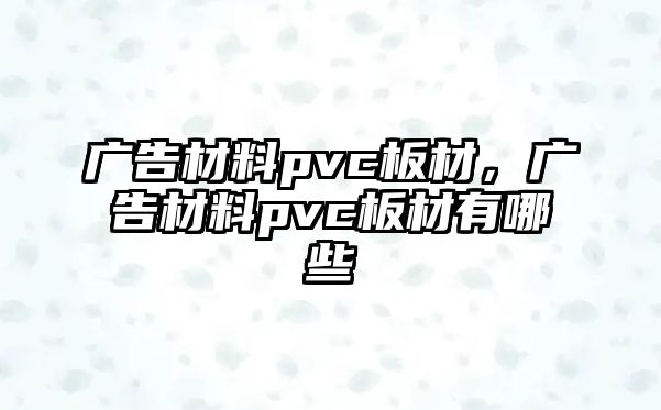 廣告材料pvc板材，廣告材料pvc板材有哪些