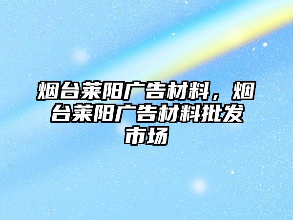 煙臺萊陽廣告材料，煙臺萊陽廣告材料批發(fā)市場