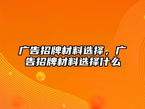 廣告招牌材料選擇，廣告招牌材料選擇什么