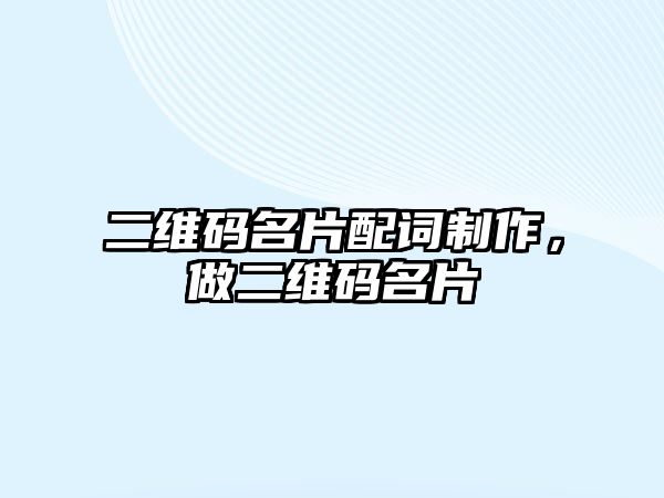 二維碼名片配詞制作，做二維碼名片