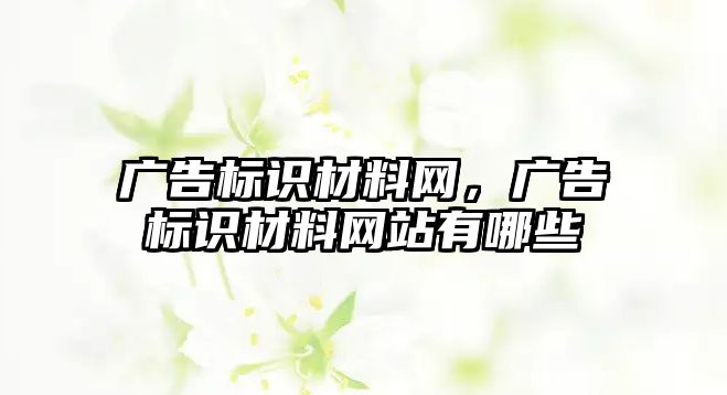 廣告標(biāo)識材料網(wǎng)，廣告標(biāo)識材料網(wǎng)站有哪些