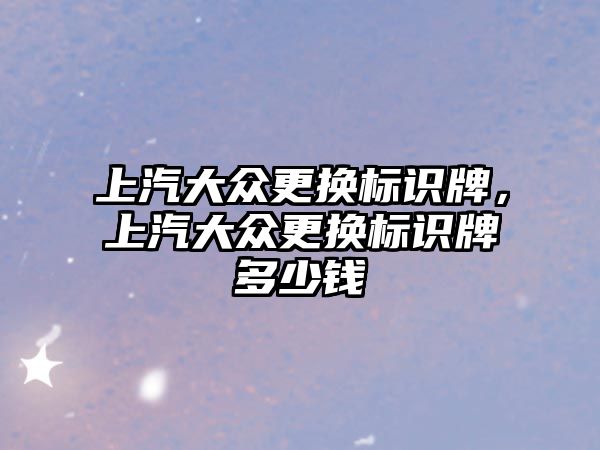 上汽大眾更換標識牌，上汽大眾更換標識牌多少錢