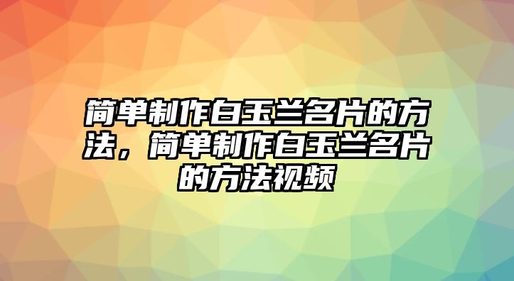 簡單制作白玉蘭名片的方法，簡單制作白玉蘭名片的方法視頻