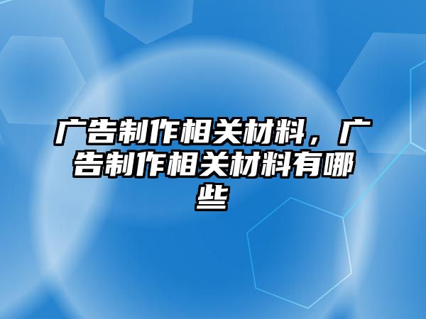 廣告制作相關(guān)材料，廣告制作相關(guān)材料有哪些