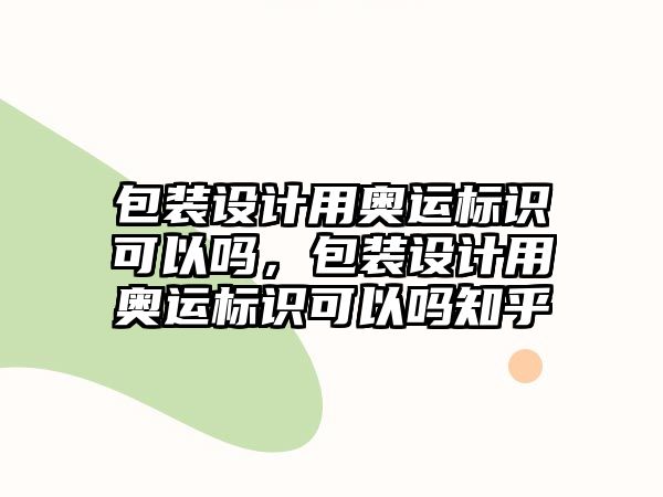 包裝設(shè)計(jì)用奧運(yùn)標(biāo)識(shí)可以嗎，包裝設(shè)計(jì)用奧運(yùn)標(biāo)識(shí)可以嗎知乎