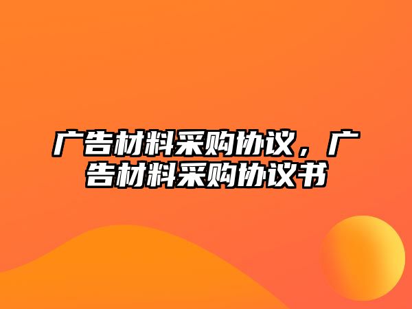 廣告材料采購(gòu)協(xié)議，廣告材料采購(gòu)協(xié)議書(shū)