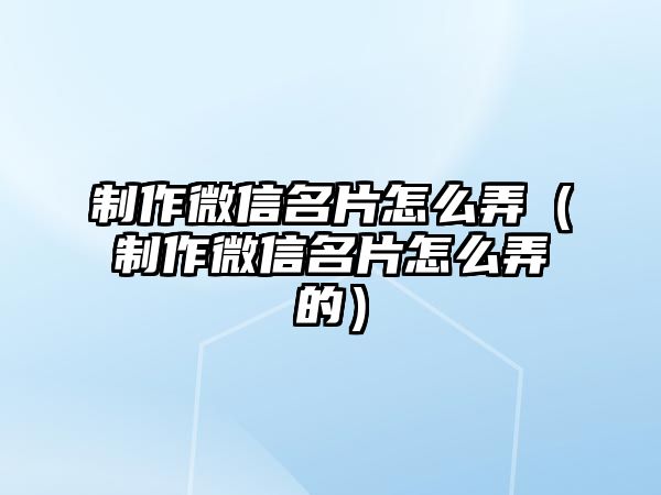 制作微信名片怎么弄（制作微信名片怎么弄的）