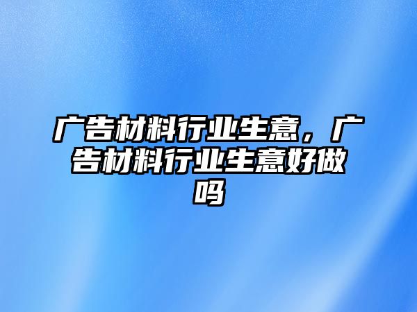 廣告材料行業(yè)生意，廣告材料行業(yè)生意好做嗎