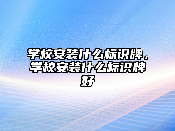 學校安裝什么標識牌，學校安裝什么標識牌好