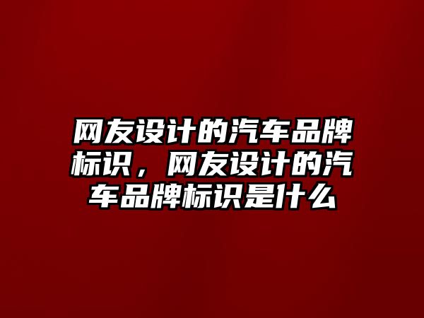 網(wǎng)友設計的汽車品牌標識，網(wǎng)友設計的汽車品牌標識是什么