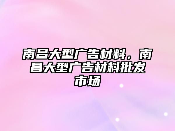 南昌大型廣告材料，南昌大型廣告材料批發(fā)市場