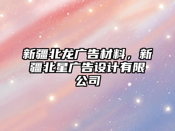 新疆北龍廣告材料，新疆北星廣告設(shè)計有限公司