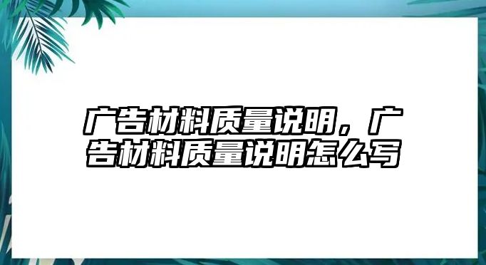 廣告材料質(zhì)量說明，廣告材料質(zhì)量說明怎么寫