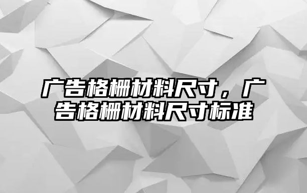 廣告格柵材料尺寸，廣告格柵材料尺寸標(biāo)準(zhǔn)