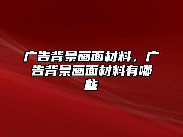 廣告背景畫(huà)面材料，廣告背景畫(huà)面材料有哪些