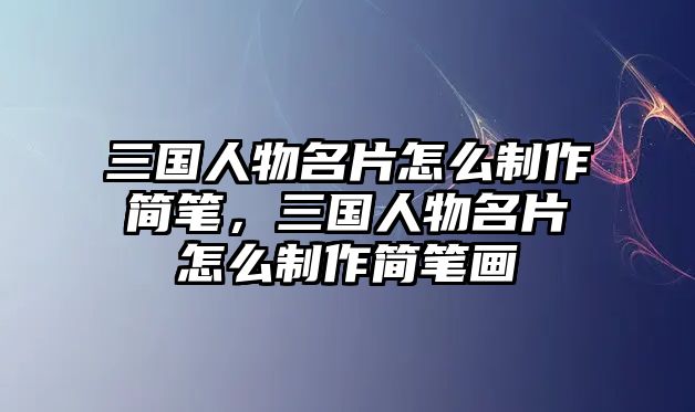 三國人物名片怎么制作簡筆，三國人物名片怎么制作簡筆畫