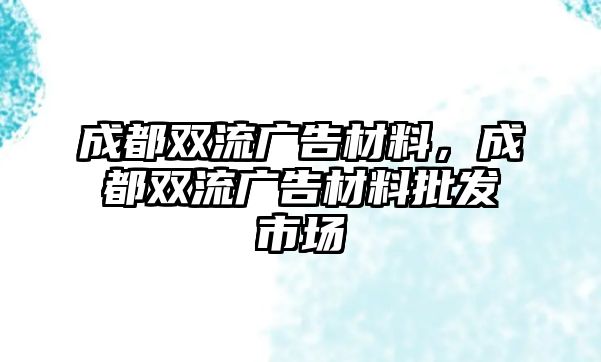 成都雙流廣告材料，成都雙流廣告材料批發(fā)市場