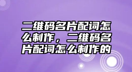 二維碼名片配詞怎么制作，二維碼名片配詞怎么制作的