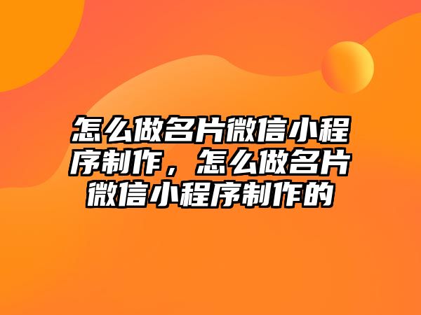 怎么做名片微信小程序制作，怎么做名片微信小程序制作的