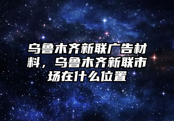 烏魯木齊新聯(lián)廣告材料，烏魯木齊新聯(lián)市場在什么位置