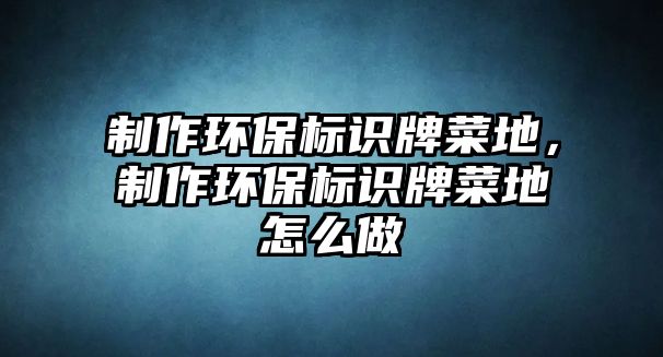 制作環(huán)保標識牌菜地，制作環(huán)保標識牌菜地怎么做