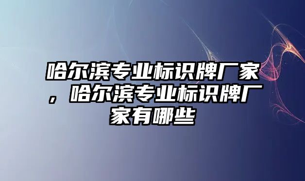 哈爾濱專業(yè)標(biāo)識(shí)牌廠家，哈爾濱專業(yè)標(biāo)識(shí)牌廠家有哪些